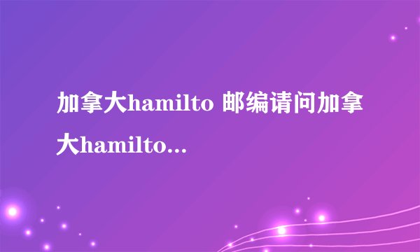 加拿大hamilto 邮编请问加拿大hamilton的邮编是多少