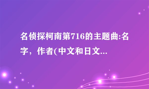 名侦探柯南第716的主题曲:名字，作者(中文和日文都要写)