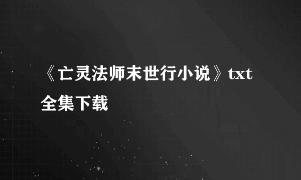 《亡灵法师末世行小说》txt全集下载