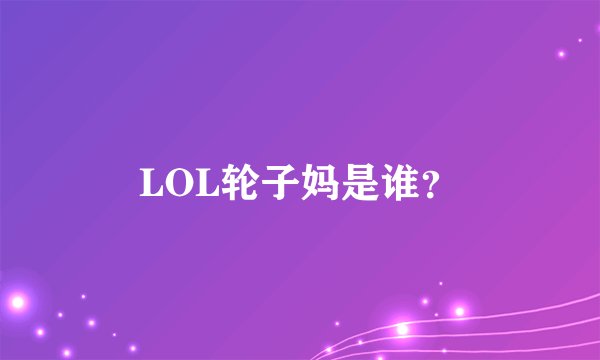 LOL轮子妈是谁？