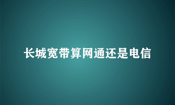 长城宽带算网通还是电信