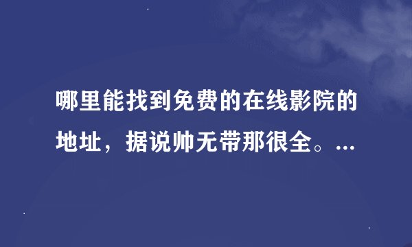 哪里能找到免费的在线影院的地址，据说帅无带那很全。给个地址！