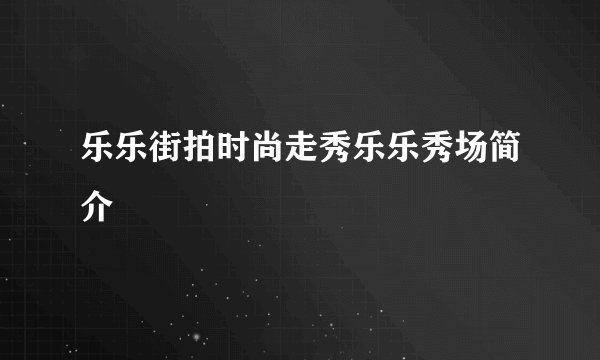 乐乐街拍时尚走秀乐乐秀场简介
