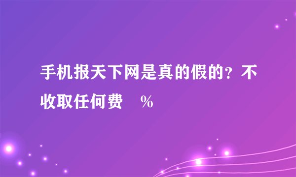 手机报天下网是真的假的？不收取任何费鐢%