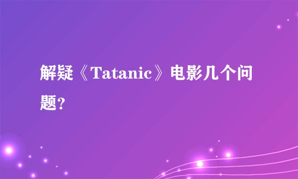 解疑《Tatanic》电影几个问题?