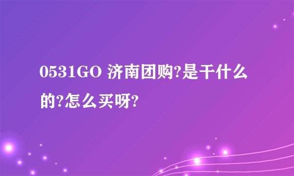 0531GO 济南团购?是干什么的?怎么买呀?