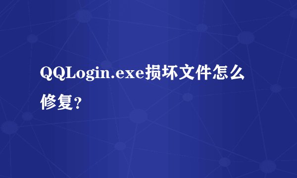 QQLogin.exe损坏文件怎么修复？