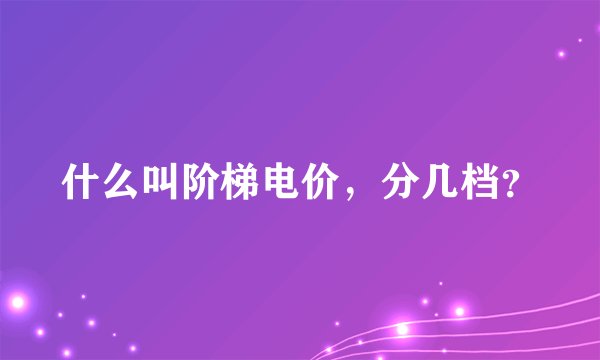 什么叫阶梯电价，分几档？