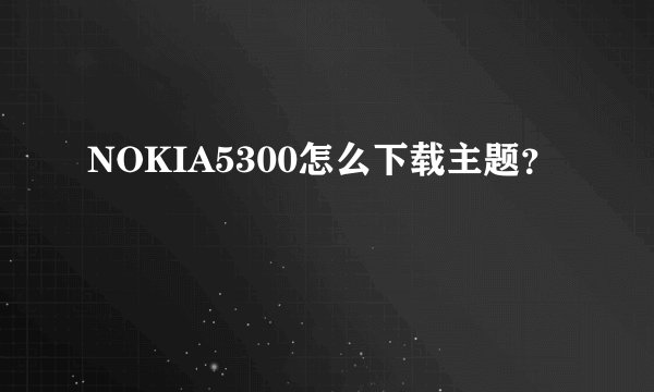 NOKIA5300怎么下载主题？