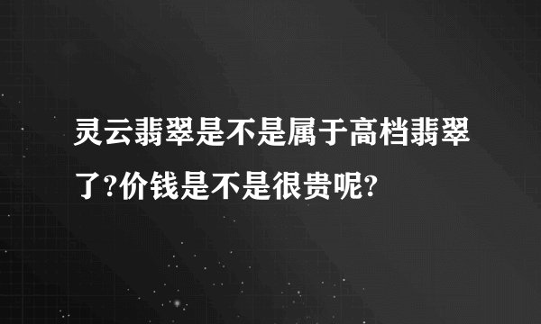灵云翡翠是不是属于高档翡翠了?价钱是不是很贵呢?