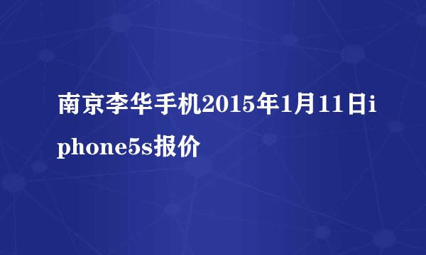 南京李华手机2015年1月11日iphone5s报价