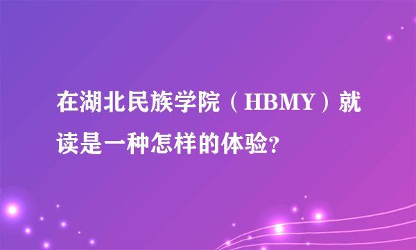 在湖北民族学院（HBMY）就读是一种怎样的体验？