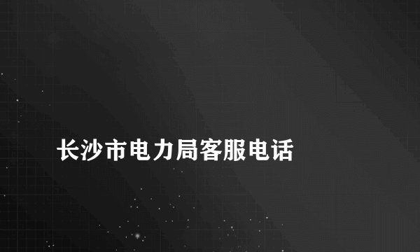 
长沙市电力局客服电话

