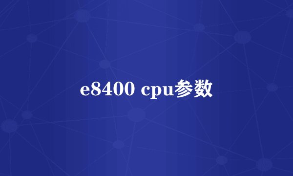 e8400 cpu参数