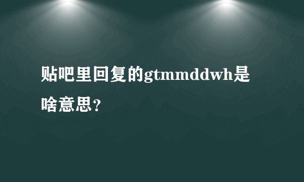 贴吧里回复的gtmmddwh是啥意思？