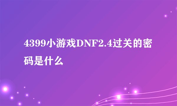 4399小游戏DNF2.4过关的密码是什么
