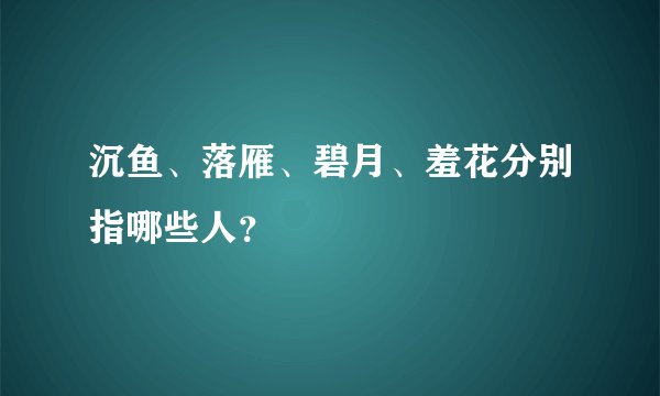 沉鱼、落雁、碧月、羞花分别指哪些人？