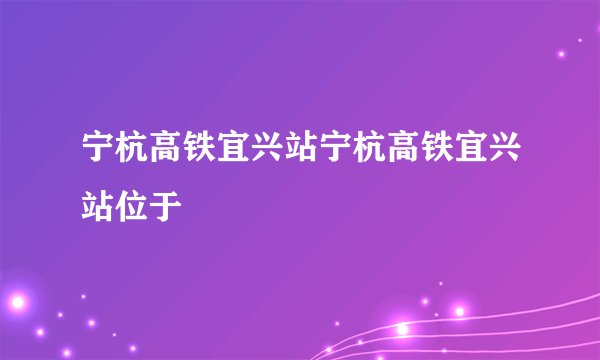 宁杭高铁宜兴站宁杭高铁宜兴站位于