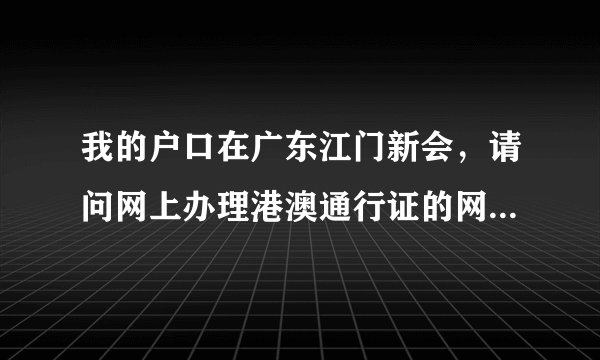 我的户口在广东江门新会，请问网上办理港澳通行证的网址是什么