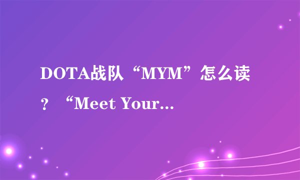 DOTA战队“MYM”怎么读？“Meet Your Makers”是什么意思？