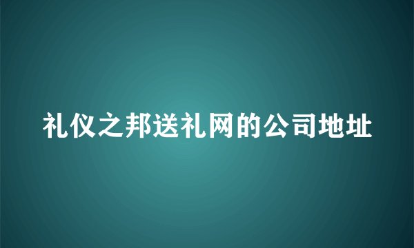 礼仪之邦送礼网的公司地址