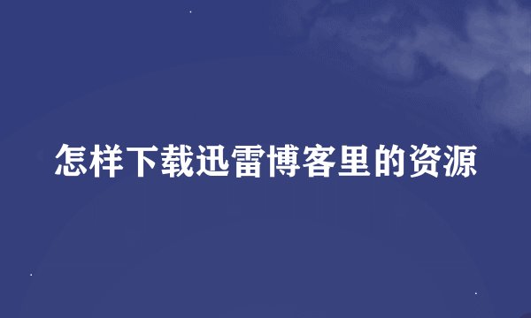 怎样下载迅雷博客里的资源