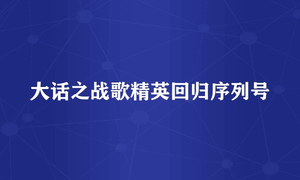 大话之战歌精英回归序列号