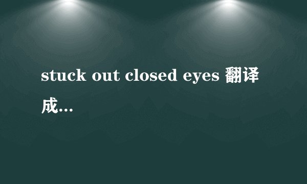 stuck out closed eyes 翻译成中文什么意思？