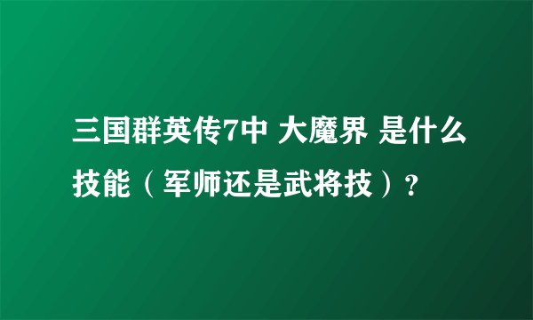 三国群英传7中 大魔界 是什么技能（军师还是武将技）？
