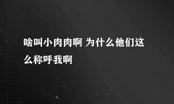 啥叫小肉肉啊 为什么他们这么称呼我啊