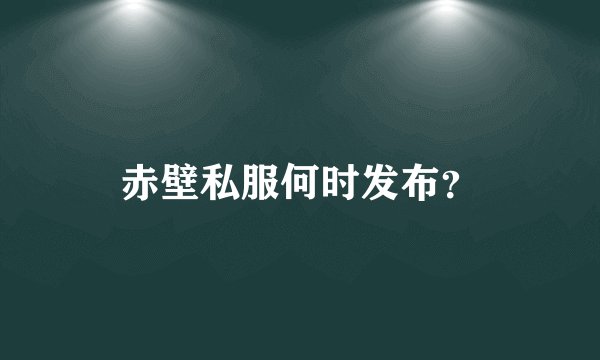 赤壁私服何时发布？