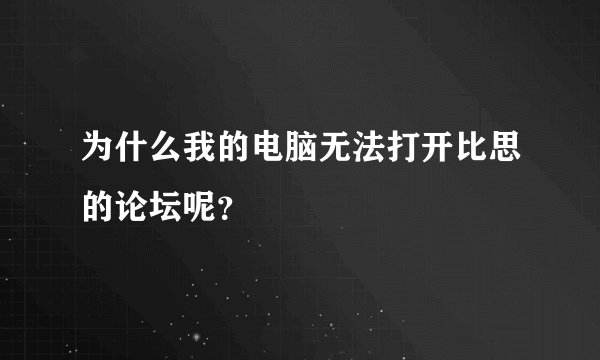 为什么我的电脑无法打开比思的论坛呢？