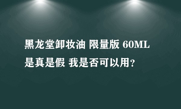 黑龙堂卸妆油 限量版 60ML 是真是假 我是否可以用？
