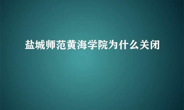 盐城师范黄海学院为什么关闭