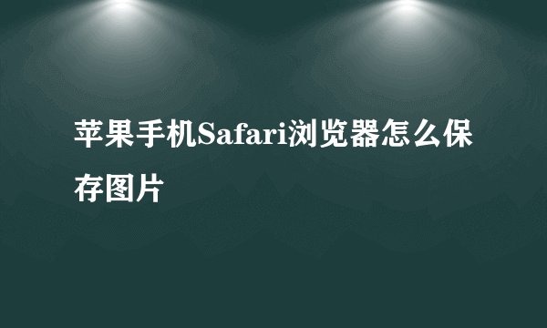 苹果手机Safari浏览器怎么保存图片