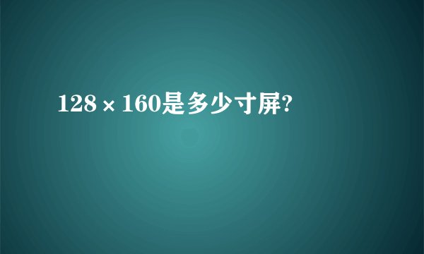 128×160是多少寸屏?