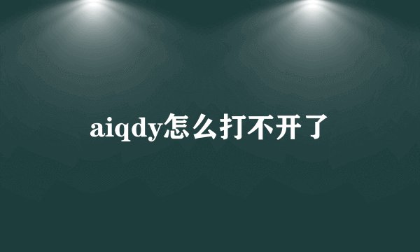 aiqdy怎么打不开了