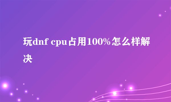 玩dnf cpu占用100%怎么样解决