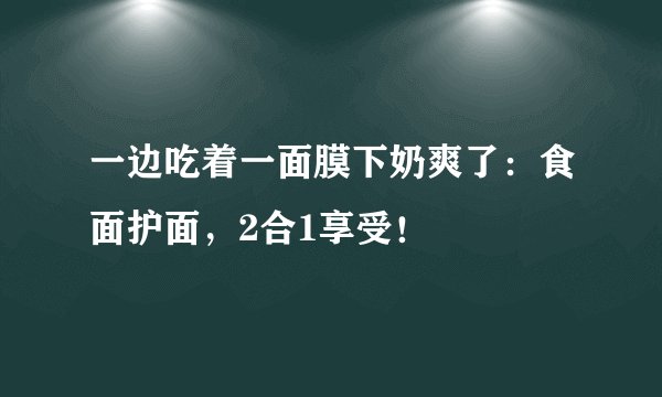 一边吃着一面膜下奶爽了：食面护面，2合1享受！