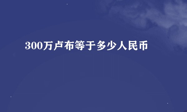 300万卢布等于多少人民币