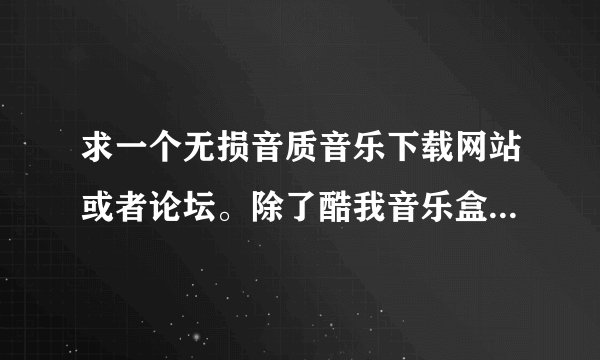 求一个无损音质音乐下载网站或者论坛。除了酷我音乐盒，有分享的朋友吗？拜托各位大神