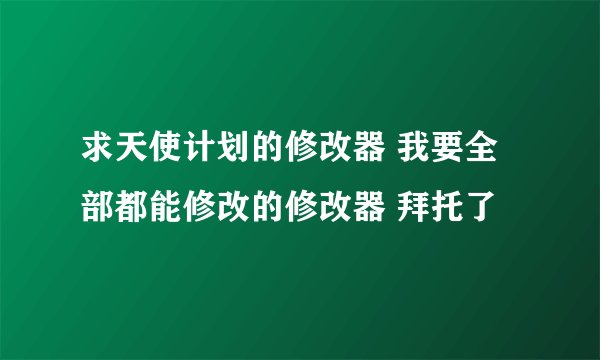 求天使计划的修改器 我要全部都能修改的修改器 拜托了