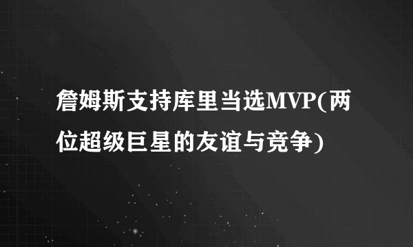 詹姆斯支持库里当选MVP(两位超级巨星的友谊与竞争)
