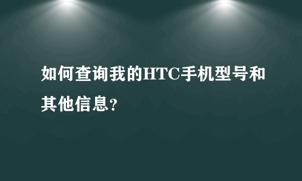 如何查询我的HTC手机型号和其他信息？