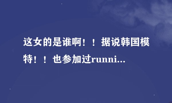 这女的是谁啊！！据说韩国模特！！也参加过running man找了好久也找不到资料