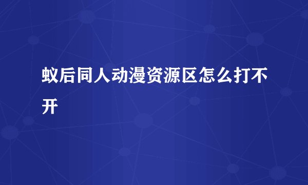 蚁后同人动漫资源区怎么打不开