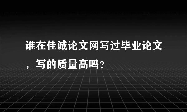 谁在佳诚论文网写过毕业论文，写的质量高吗？