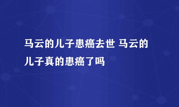 马云的儿子患癌去世 马云的儿子真的患癌了吗