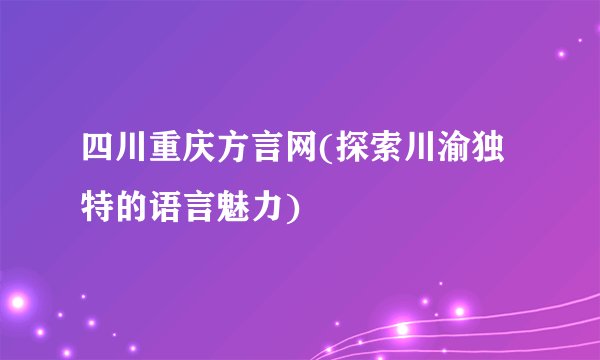 四川重庆方言网(探索川渝独特的语言魅力)