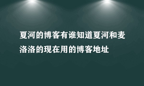 夏河的博客有谁知道夏河和麦洛洛的现在用的博客地址